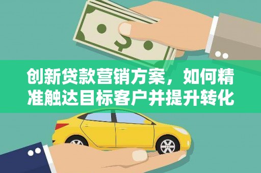 凤泉创新贷款营销方案，如何精准触达目标客户并提升转化率