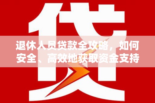 涿鹿退休人员贷款全攻略，如何安全、高效地获取资金支持