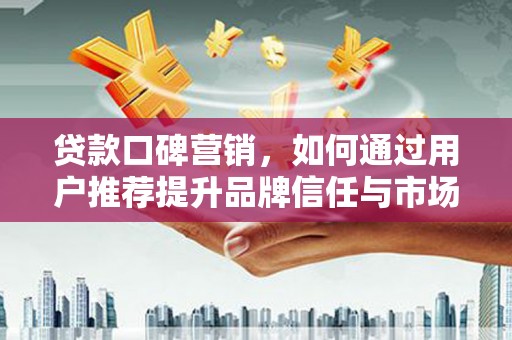 赫山贷款口碑营销，如何通过用户推荐提升品牌信任与市场份额