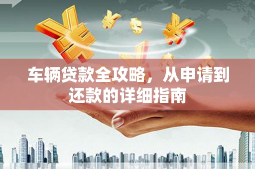 伊春车辆贷款全攻略,从申请到还款的详细指南 伊春车辆贷款全攻略,从申请到还款的详细指南