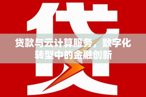 太谷贷款与云计算服务，数字化转型中的金融创新