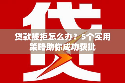 从化贷款被拒怎么办？5个实用策略助你成功获批