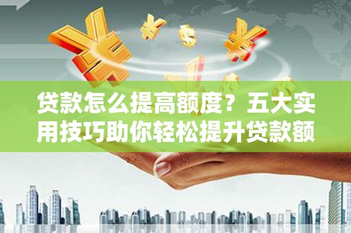 汕尾贷款怎么提高额度？五大实用技巧助你轻松提升贷款额度