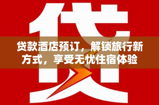 鱼台贷款酒店预订，解锁旅行新方式，享受无忧住宿体验