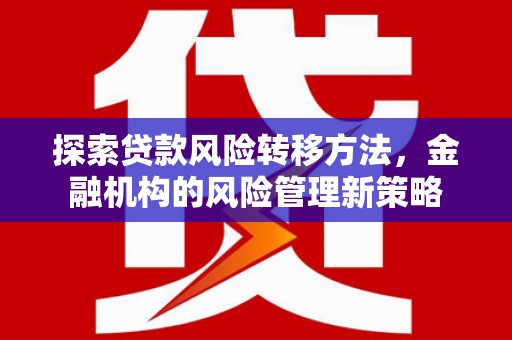 滦平探索贷款风险转移方法，金融机构的风险管理新策略