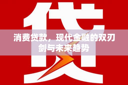 红星消费贷款，现代金融的双刃剑与未来趋势