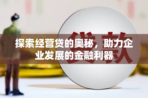 呼玛探索经营贷的奥秘，助力企业发展的金融利器
