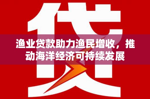 拉孜渔业贷款助力渔民增收，推动海洋经济可持续发展