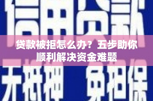 滦南贷款被拒怎么办？五步助你顺利解决资金难题