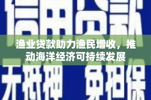 柳州渔业贷款助力渔民增收，推动海洋经济可持续发展