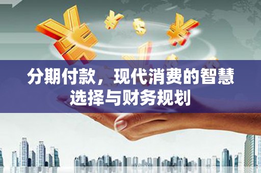 普陀分期付款，现代消费的智慧选择与财务规划