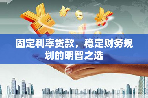 阿勒泰固定利率贷款，稳定财务规划的明智之选