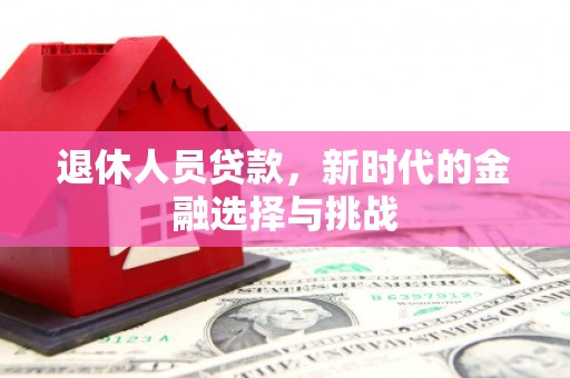 凉山退休人员贷款，新时代的金融选择与挑战