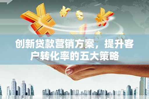 南陵创新贷款营销方案，提升客户转化率的五大策略