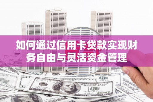 清河如何通过信用卡贷款实现财务自由与灵活资金管理