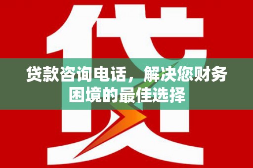 孝感贷款咨询电话，解决您财务困境的最佳选择