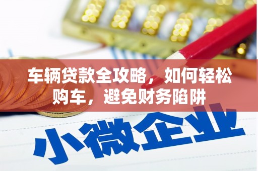 哈尔滨车辆贷款全攻略，如何轻松购车，避免财务陷阱