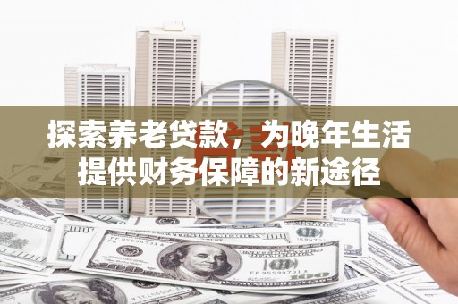 建华探索养老贷款，为晚年生活提供财务保障的新途径