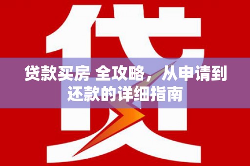 柳南贷款买房 全攻略，从申请到还款的详细指南