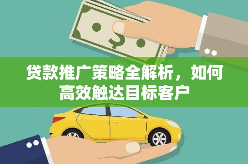 梧州贷款推广策略全解析，如何高效触达目标客户