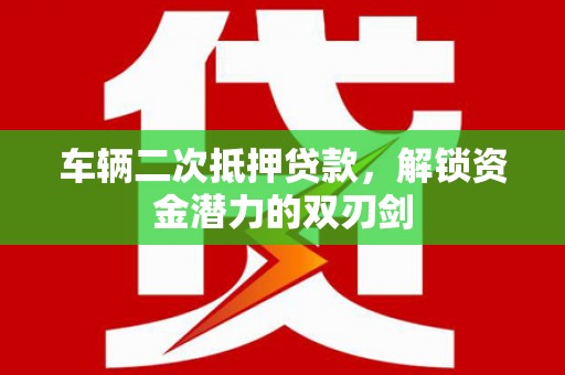 文圣车辆二次抵押贷款，解锁资金潜力的双刃剑