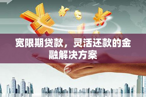 鲅鱼圈宽限期贷款，灵活还款的金融解决方案