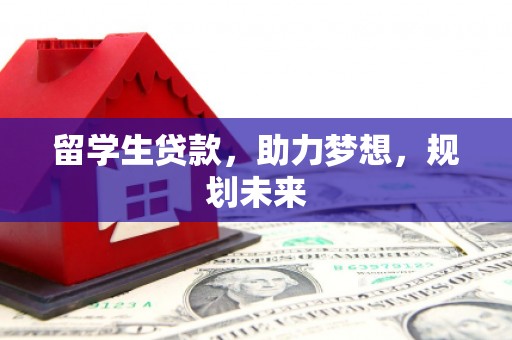 上街留学生贷款，助力梦想，规划未来
