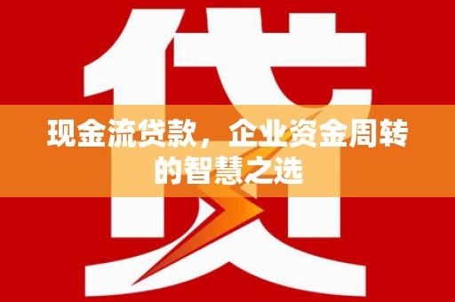 衡东现金流贷款，企业资金周转的智慧之选