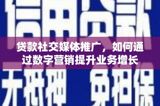 绥阳贷款社交媒体推广，如何通过数字营销提升业务增长
