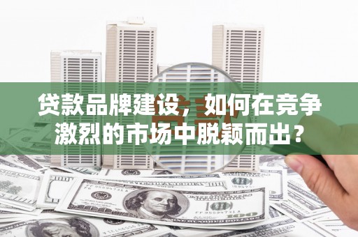 库尔勒贷款品牌建设，如何在竞争激烈的市场中脱颖而出？
