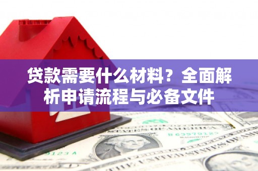 洮南贷款需要什么材料？全面解析申请流程与必备文件