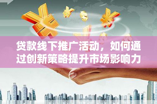 平顺贷款线下推广活动，如何通过创新策略提升市场影响力