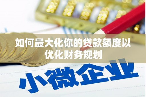 济宁如何最大化你的贷款额度以优化财务规划