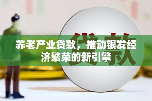 内丘养老产业贷款，推动银发经济繁荣的新引擎