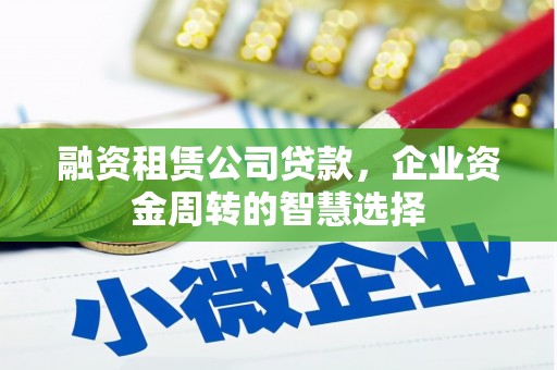 洞口融资租赁公司贷款，企业资金周转的智慧选择
