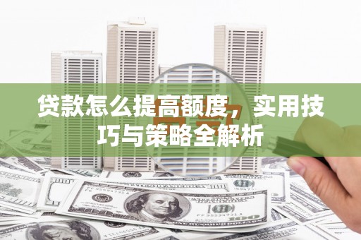 坊子贷款怎么提高额度，实用技巧与策略全解析