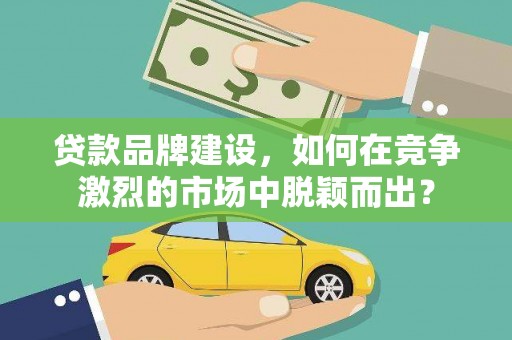 孟村贷款品牌建设，如何在竞争激烈的市场中脱颖而出？