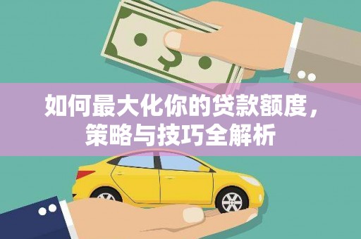 荔城如何最大化你的贷款额度，策略与技巧全解析