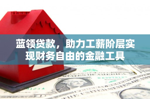 涿鹿蓝领贷款，助力工薪阶层实现财务自由的金融工具