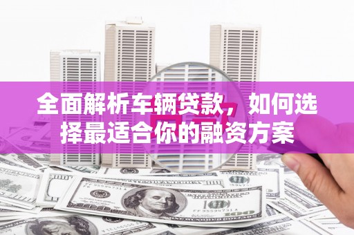广南全面解析车辆贷款，如何选择最适合你的融资方案