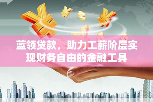 滨江蓝领贷款，助力工薪阶层实现财务自由的金融工具