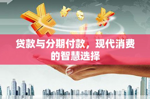 新界贷款与分期付款，现代消费的智慧选择