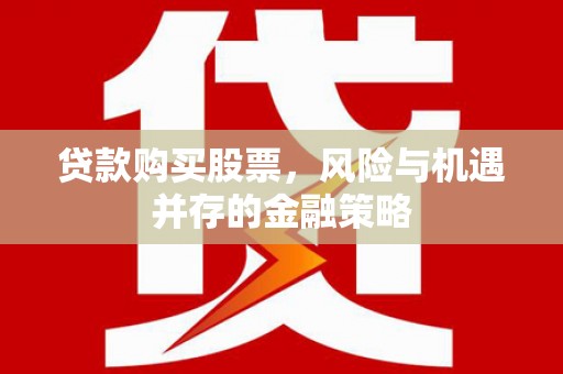 罗平贷款购买股票，风险与机遇并存的金融策略