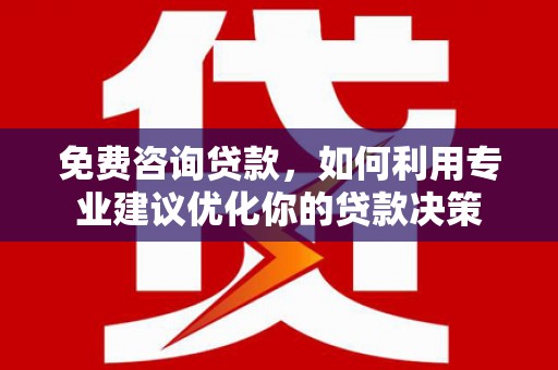 广水免费咨询贷款，如何利用专业建议优化你的贷款决策
