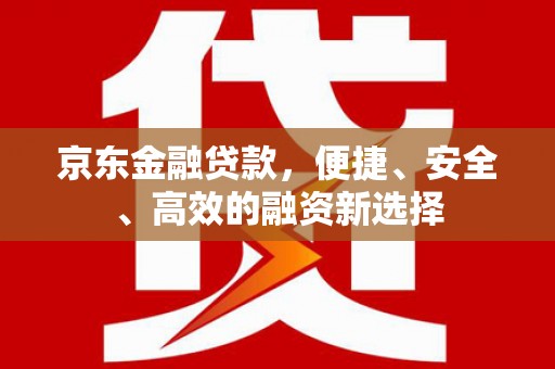 宣威京东金融贷款，便捷、安全、高效的融资新选择